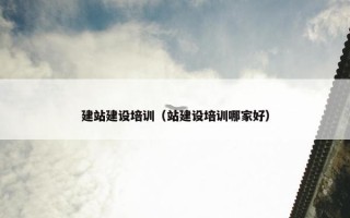 建站建设培训（站建设培训哪家好）