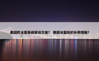 果园防冰雹基础建设方案？ 果园冰雹后的补救措施？