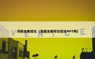 河南文库优化（百度文库可以优化PPT吗）
