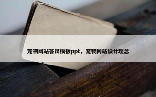 宠物网站答辩模板ppt，宠物网站设计理念