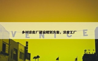 乡村凉皮厂建设规划方案，凉皮工厂