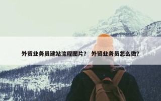 外贸业务员建站流程图片？ 外贸业务员怎么做？