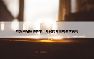 外贸网站应聘要求，外贸网站应聘要求高吗
