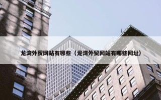 龙湾外贸网站有哪些（龙湾外贸网站有哪些网址）