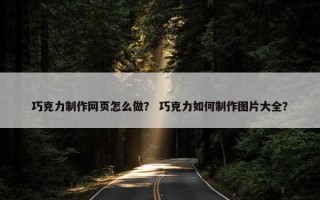 巧克力制作网页怎么做？ 巧克力如何制作图片大全？