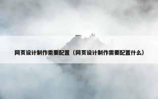 网页设计制作需要配置（网页设计制作需要配置什么）