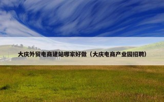 大庆外贸电商建站哪家好做（大庆电商产业园招聘）