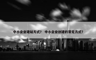 中小企业建站方式？ 中小企业创建的常见方式？