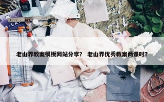 老山界教案模板网站分享？ 老山界优秀教案两课时？