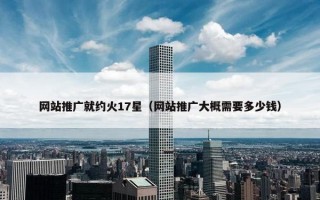 网站推广就约火17星（网站推广大概需要多少钱）