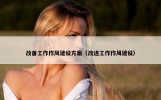 改善工作作风建设方案（改进工作作风建设）
