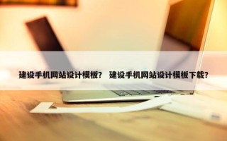建设手机网站设计模板？ 建设手机网站设计模板下载？