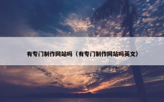 有专门制作网站吗（有专门制作网站吗英文）