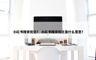 小红书搜索优化？ 小红书搜索优化是什么意思？