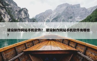 建设制作网站手机软件？ 建设制作网站手机软件有哪些？