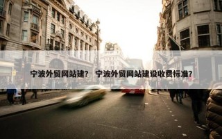 宁波外贸网站建？ 宁波外贸网站建设收费标准？