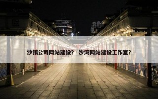 沙镇公司网站建设？ 沙湾网站建设工作室？