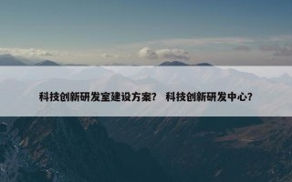 科技创新研发室建设方案？ 科技创新研发中心？