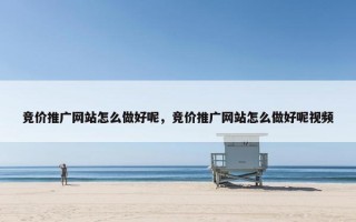 竞价推广网站怎么做好呢，竞价推广网站怎么做好呢视频