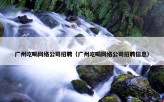 广州吃喝网络公司招聘（广州吃喝网络公司招聘信息）