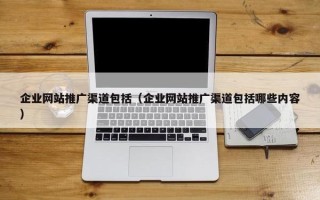 企业网站推广渠道包括（企业网站推广渠道包括哪些内容）