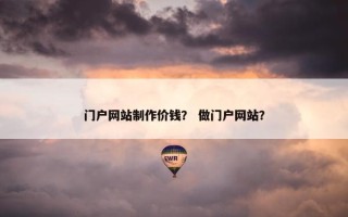 门户网站制作价钱？ 做门户网站？
