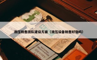 液压销售团队建设方案（液压设备销售好做吗）