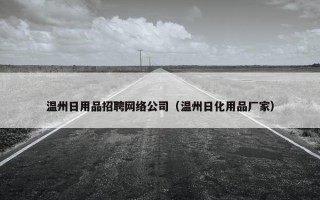 温州日用品招聘网络公司（温州日化用品厂家）