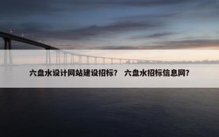 六盘水设计网站建设招标？ 六盘水招标信息网？