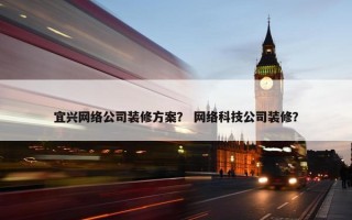 宜兴网络公司装修方案？ 网络科技公司装修？