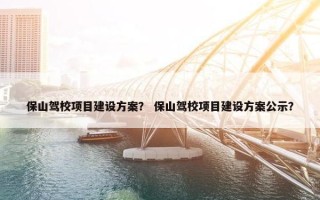 保山驾校项目建设方案？ 保山驾校项目建设方案公示？