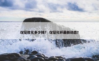 仪征优化多少钱？ 仪征化纤最新动态？
