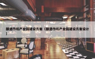 酿酒作坊产业园建设方案（酿酒作坊产业园建设方案设计）
