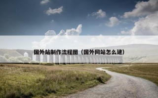 国外站制作流程图（国外网站怎么建）