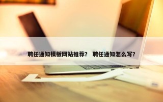聘任通知模板网站推荐？ 聘任通知怎么写？