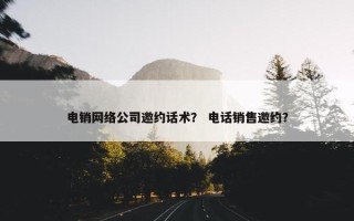 电销网络公司邀约话术？ 电话销售邀约？