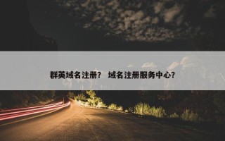 群英域名注册？ 域名注册服务中心？
