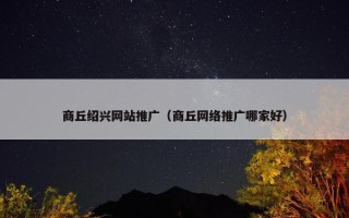 商丘绍兴网站推广（商丘网络推广哪家好）