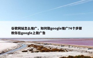 谷歌网站怎么推广，如何做google推广?4个步骤教你在google上做广告