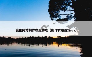 襄阳网站制作衣服游戏（制作衣服游戏ios）