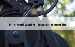 长宁注册网络公司费用，网络公司注册流程及费用
