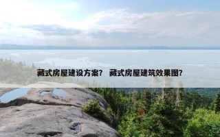 藏式房屋建设方案？ 藏式房屋建筑效果图？