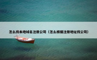 怎么找本地域名注册公司（怎么根据注册地址找公司）