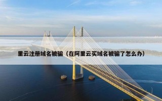 里云注册域名被骗（在阿里云买域名被骗了怎么办）
