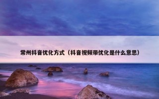 常州抖音优化方式（抖音视频带优化是什么意思）