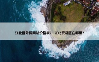 江北区外贸网站价格表？ 江北贸易区在哪里？