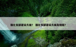 强化支部建设方案？ 强化支部建设方案及措施？