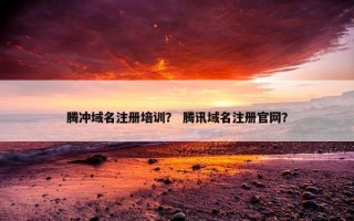 腾冲域名注册培训？ 腾讯域名注册官网？