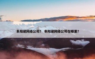 阜阳建网络公司？ 阜阳建网络公司在哪里？