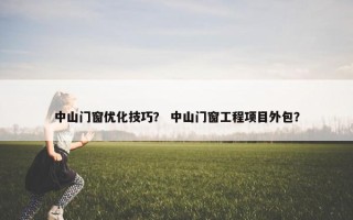 中山门窗优化技巧？ 中山门窗工程项目外包？